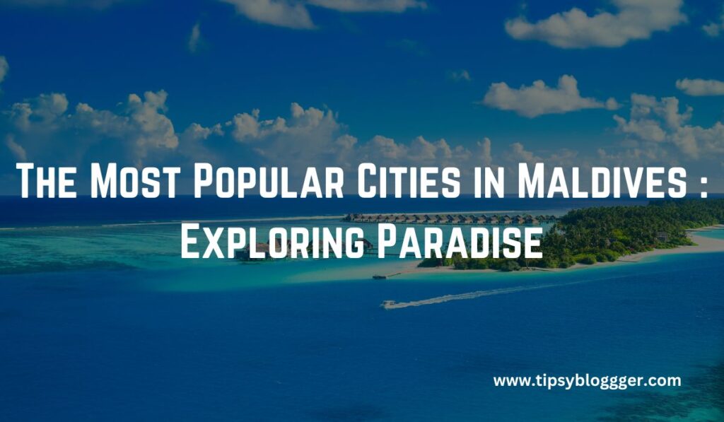 The Most Popular Cities in Maldives : Exploring Paradise
